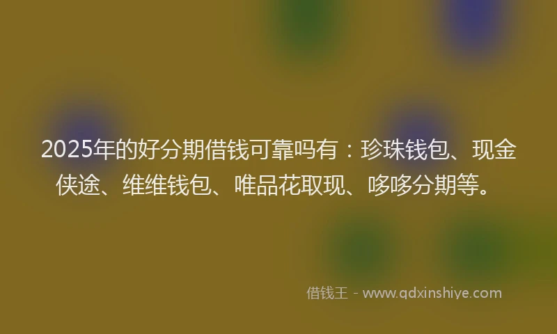 2025年的好分期借钱可靠吗有：珍珠钱包、现金侠途、维维钱包、唯品花取现、哆哆分期等。