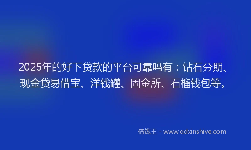 2025年的好下贷款的平台可靠吗有：钻石分期、现金贷易借宝、洋钱罐、固金所、石榴钱包等。