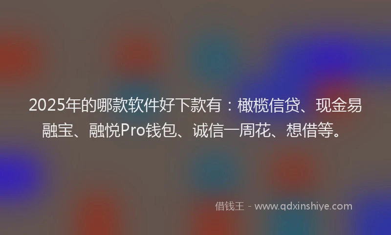 2025年的哪款软件好下款有：橄榄信贷、现金易融宝、融悦Pro钱包、诚信一周花、想借等。
