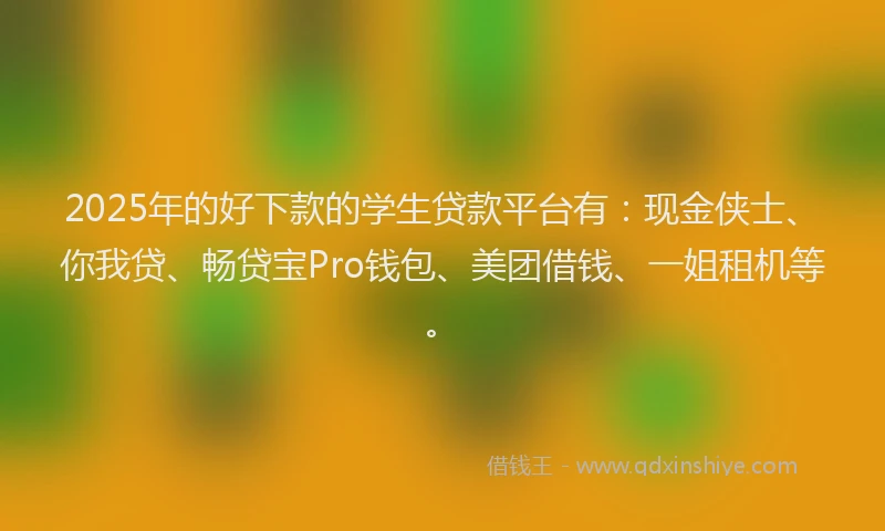 2025年的好下款的学生贷款平台有：现金侠士、你我贷、畅贷宝Pro钱包、美团借钱、一姐租机等。
