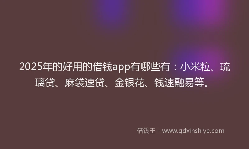2025年的好用的借钱app有哪些有：小米粒、琉璃贷、麻袋速贷、金银花、钱速融易等。