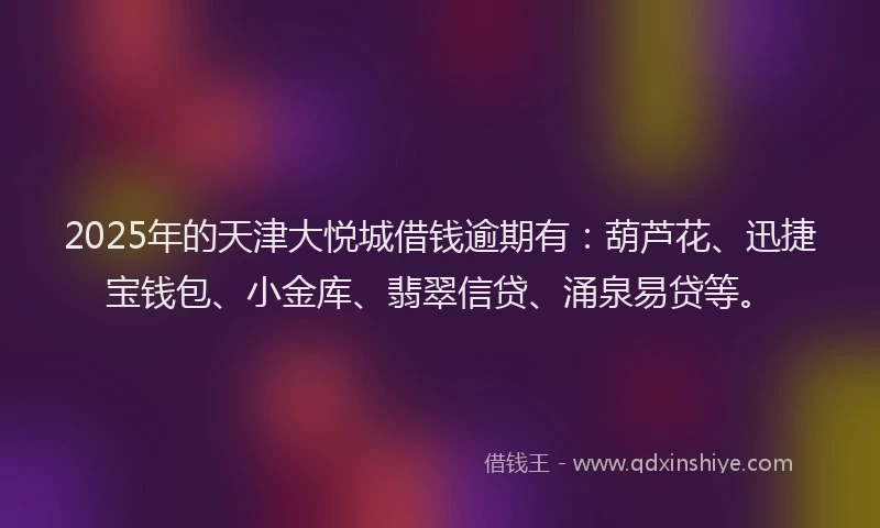 2025年的天津大悦城借钱逾期有：葫芦花、迅捷宝钱包、小金库、翡翠信贷、涌泉易贷等。