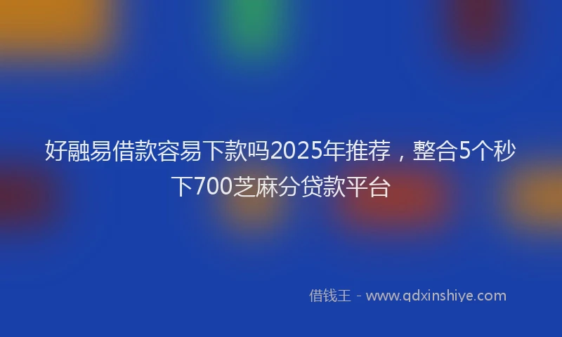 好融易借款容易下款吗2025年推荐，整合5个秒下700芝麻分贷款平台