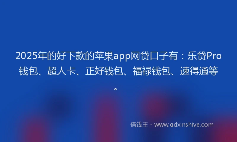 2025年的好下款的苹果app网贷口子有：乐贷Pro钱包、超人卡、正好钱包、福禄钱包、速得通等。