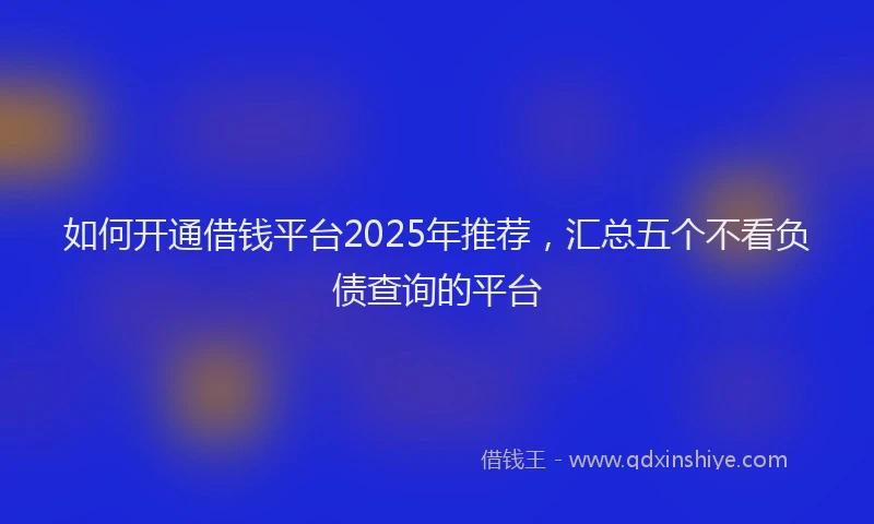 如何开通借钱平台2025年推荐，汇总五个不看负债查询的平台