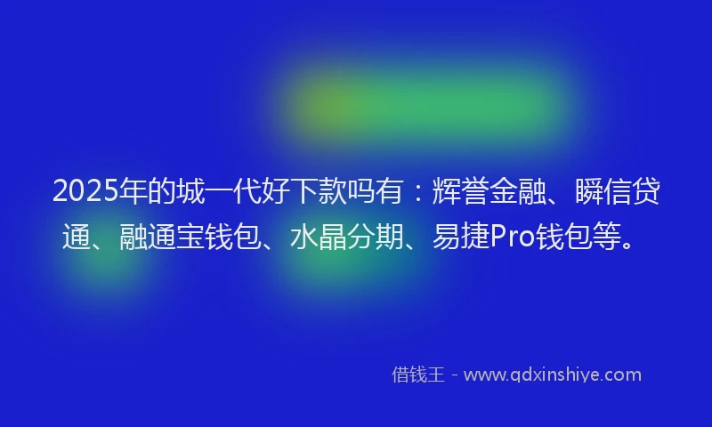 2025年的城一代好下款吗有：辉誉金融、瞬信贷通、融通宝钱包、水晶分期、易捷Pro钱包等。