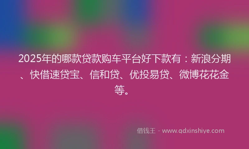 2025年的哪款贷款购车平台好下款有：新浪分期、快借速贷宝、信和贷、优投易贷、微博花花金等。