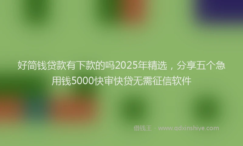 好简钱贷款有下款的吗2025年精选，分享五个急用钱5000快审快贷无需征信软件