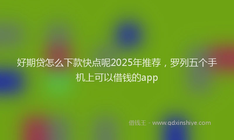 好期贷怎么下款快点呢2025年推荐，罗列五个手机上可以借钱的app