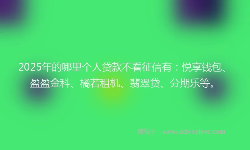 2025年的哪里个人贷款不看征信有：悦享钱包、盈盈金科、橘若租机、翡翠贷、分期乐等。