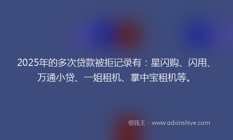 2025年的多次贷款被拒记录有：星闪购、闪用、万通小贷、一姐租机、掌中宝租机等。