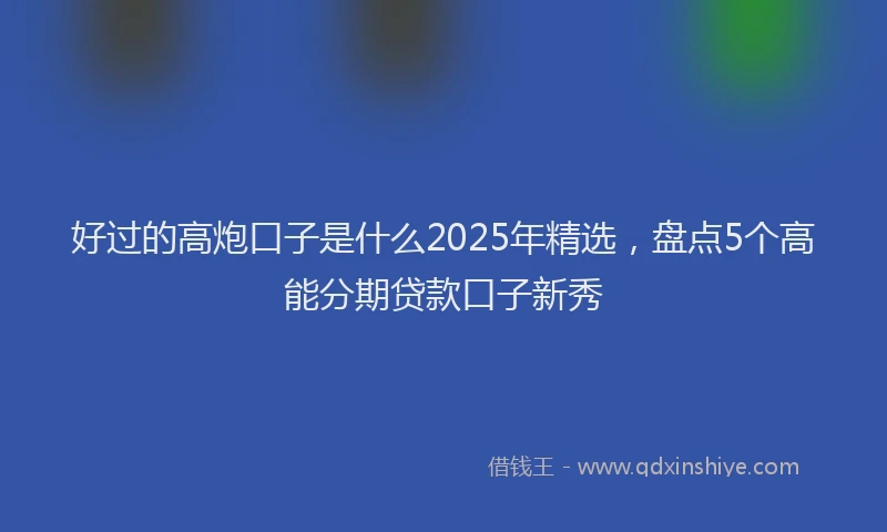 好过的高炮口子是什么2025年精选，盘点5个高能分期贷款口子新秀