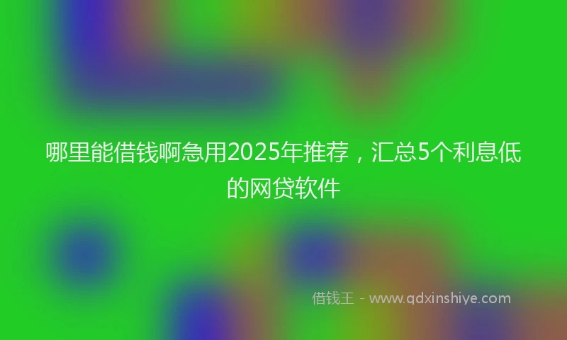 哪里能借钱啊急用2025年推荐，汇总5个利息低的网贷软件