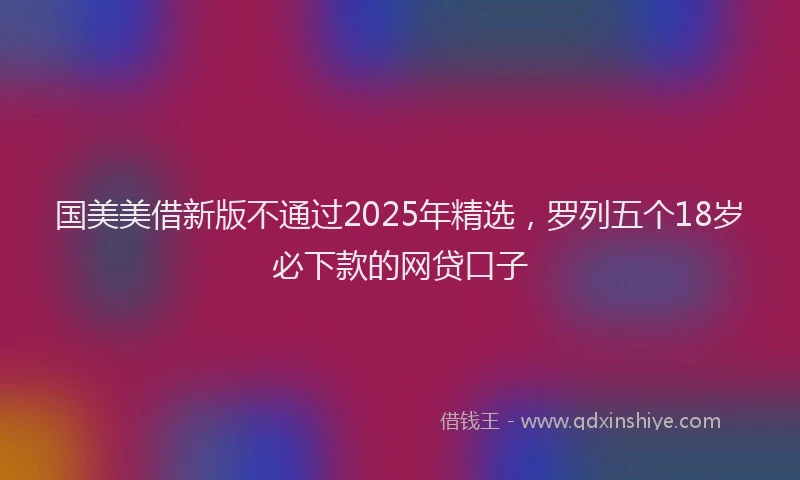 国美美借新版不通过2025年精选，罗列五个18岁必下款的网贷口子