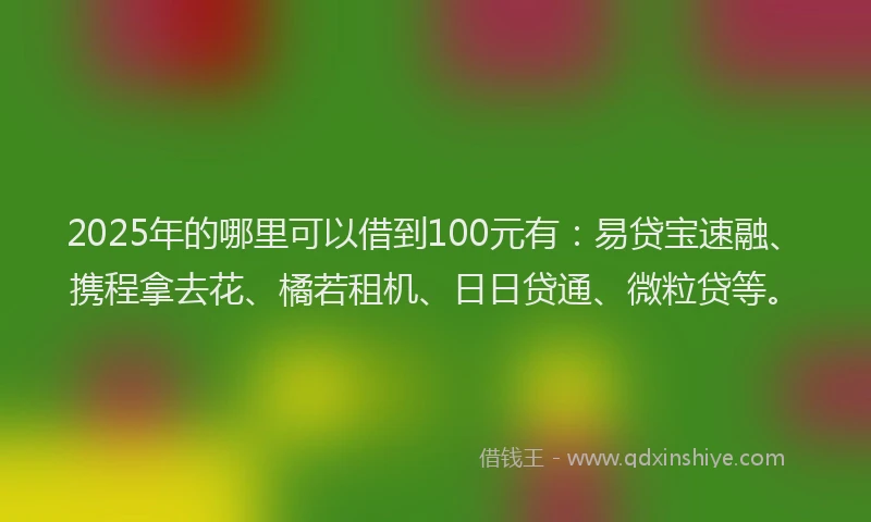 2025年的哪里可以借到100元有：易贷宝速融、携程拿去花、橘若租机、日日贷通、微粒贷等。