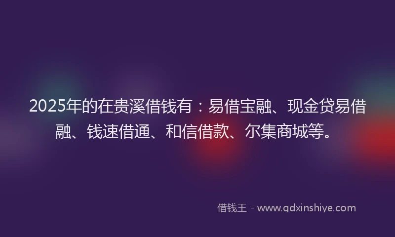 2025年的在贵溪借钱有：易借宝融、现金贷易借融、钱速借通、和信借款、尔集商城等。