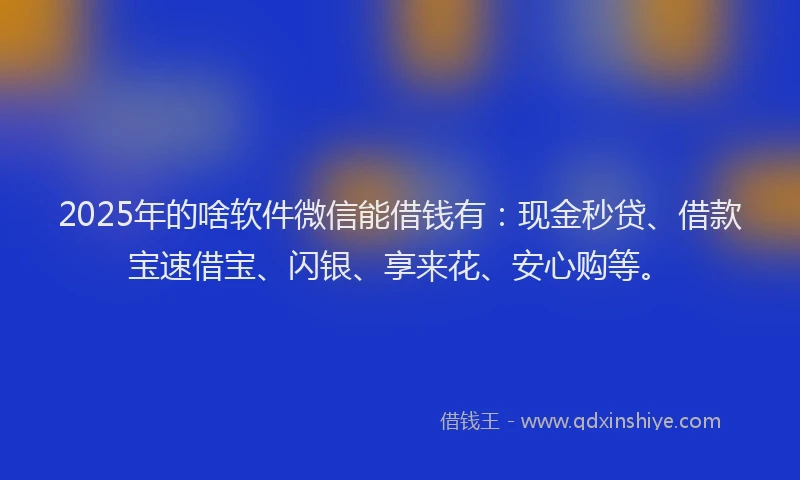 2025年的啥软件微信能借钱有：现金秒贷、借款宝速借宝、闪银、享来花、安心购等。
