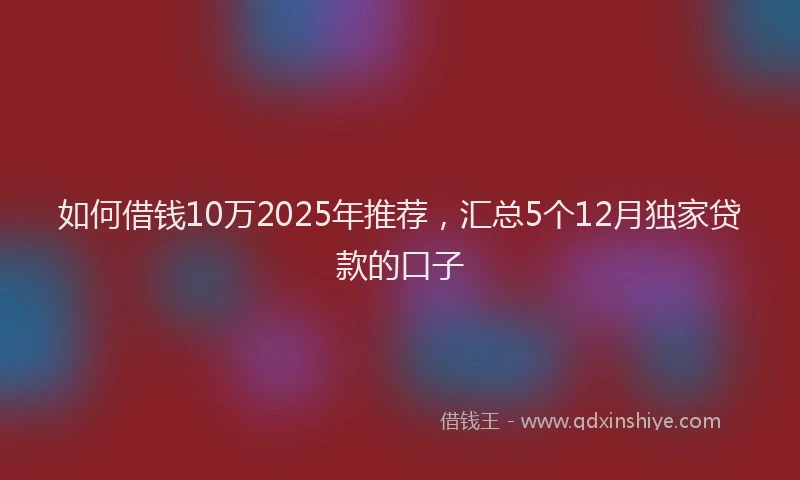 如何借钱10万2025年推荐，汇总5个12月独家贷款的口子