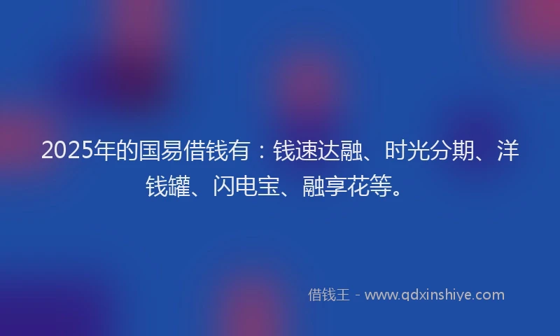 2025年的国易借钱有：钱速达融、时光分期、洋钱罐、闪电宝、融享花等。