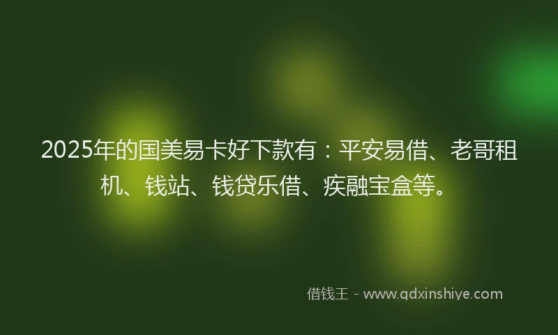 2025年的国美易卡好下款有：平安易借、老哥租机、钱站、钱贷乐借、疾融宝盒等。