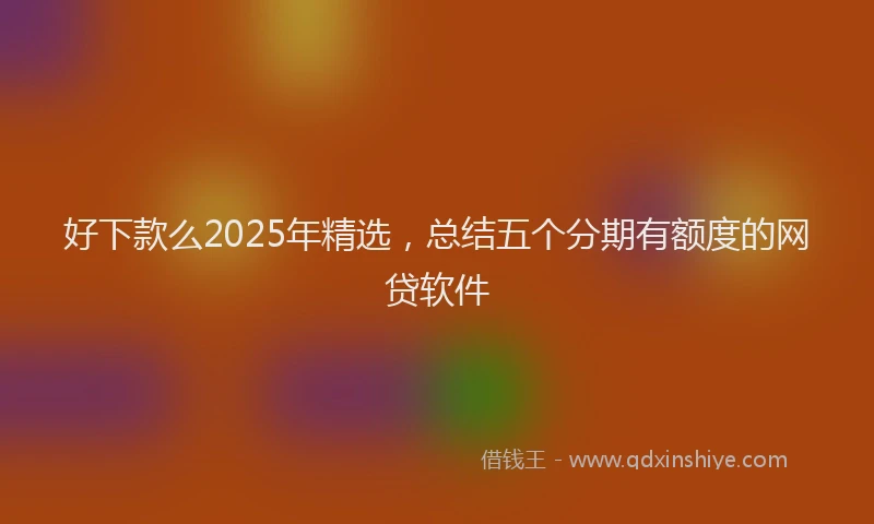 好下款么2025年精选，总结五个分期有额度的网贷软件