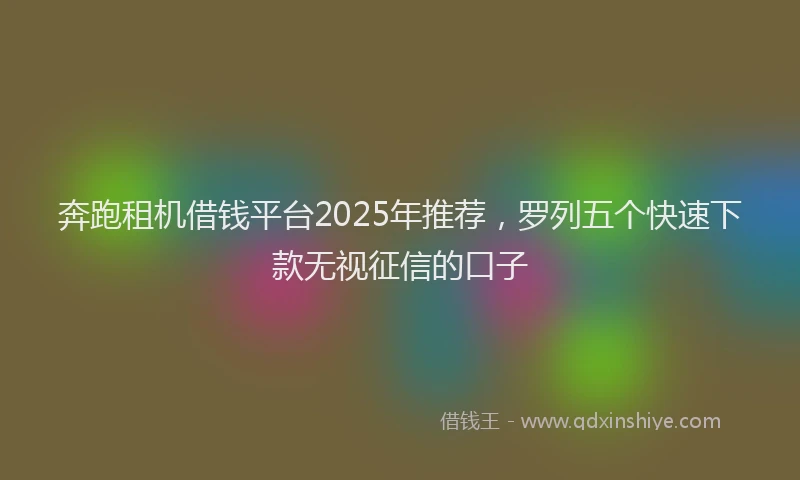 奔跑租机借钱平台2025年推荐，罗列五个快速下款无视征信的口子