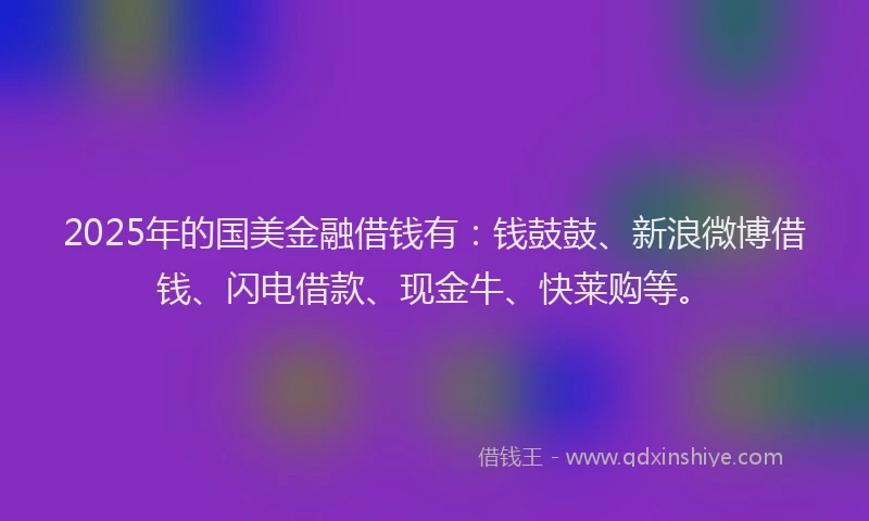 2025年的国美金融借钱有：钱鼓鼓、新浪微博借钱、闪电借款、现金牛、快莱购等。
