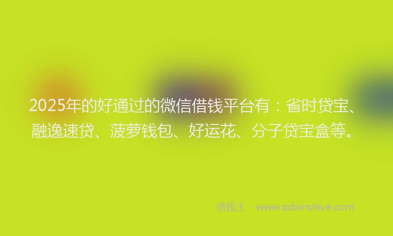 2025年的好通过的微信借钱平台有：省时贷宝、融逸速贷、菠萝钱包、好运花、分子贷宝盒等。