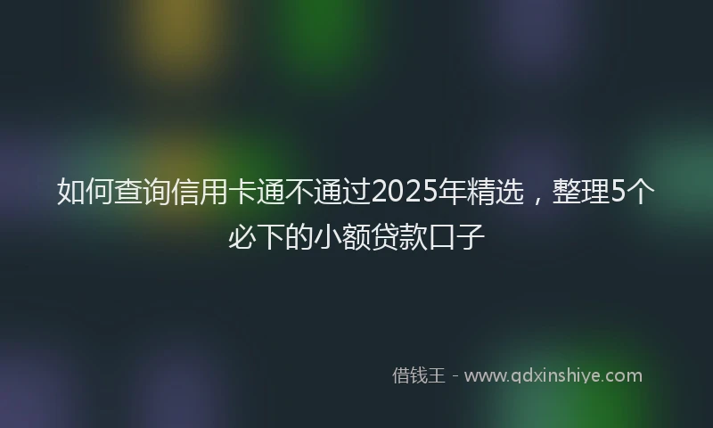 如何查询信用卡通不通过2025年精选，整理5个必下的小额贷款口子