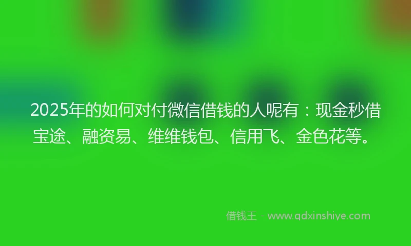 2025年的如何对付微信借钱的人呢有：现金秒借宝途、融资易、维维钱包、信用飞、金色花等。