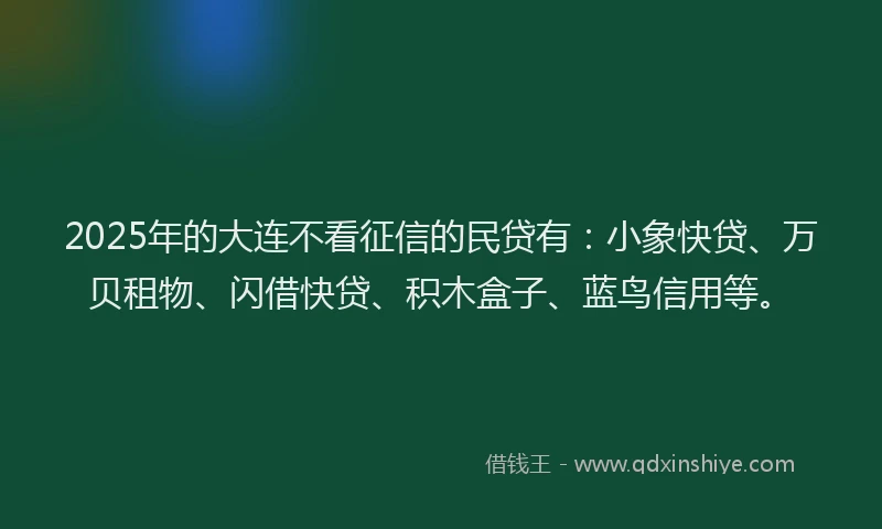 2025年的大连不看征信的民贷有：小象快贷、万贝租物、闪借快贷、积木盒子、蓝鸟信用等。