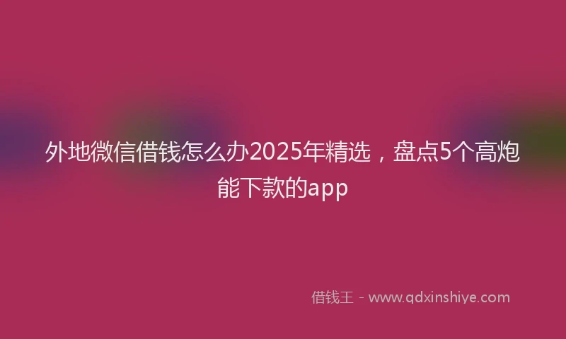 外地微信借钱怎么办2025年精选，盘点5个高炮能下款的app