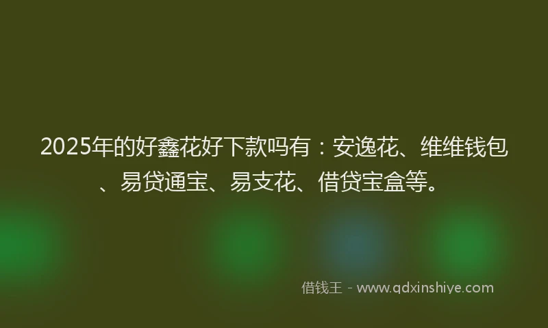 2025年的好鑫花好下款吗有：安逸花、维维钱包、易贷通宝、易支花、借贷宝盒等。
