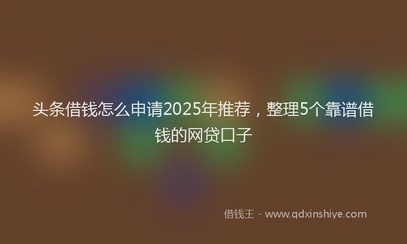 头条借钱怎么申请2025年推荐，整理5个靠谱借钱的网贷口子