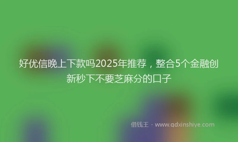 好优信晚上下款吗2025年推荐，整合5个金融创新秒下不要芝麻分的口子