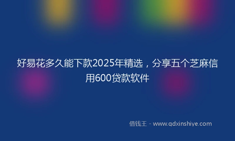 好易花多久能下款2025年精选，分享五个芝麻信用600贷款软件