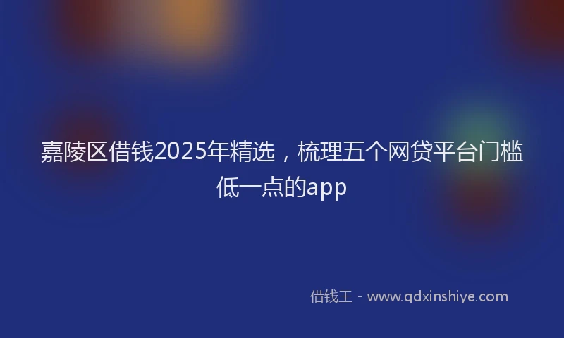 嘉陵区借钱2025年精选，梳理五个网贷平台门槛低一点的app