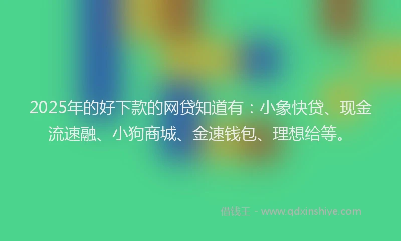 2025年的好下款的网贷知道有：小象快贷、现金流速融、小狗商城、金速钱包、理想给等。