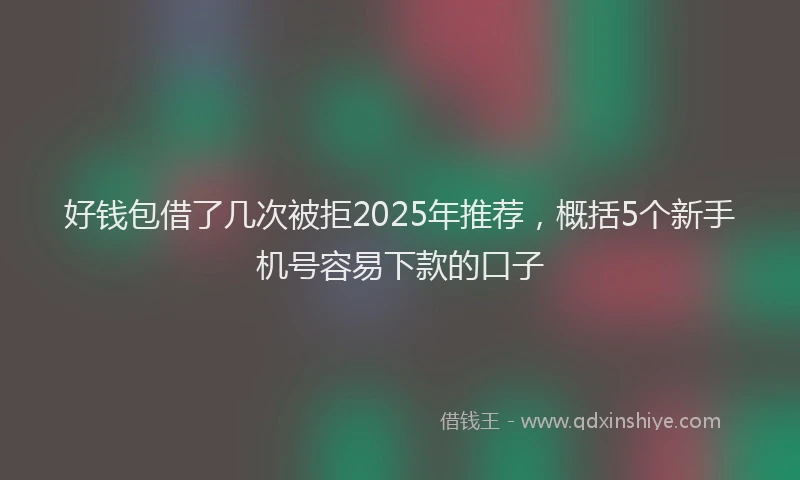 好钱包借了几次被拒2025年推荐，概括5个新手机号容易下款的口子