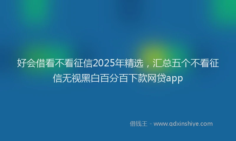 好会借看不看征信2025年精选，汇总五个不看征信无视黑白百分百下款网贷app