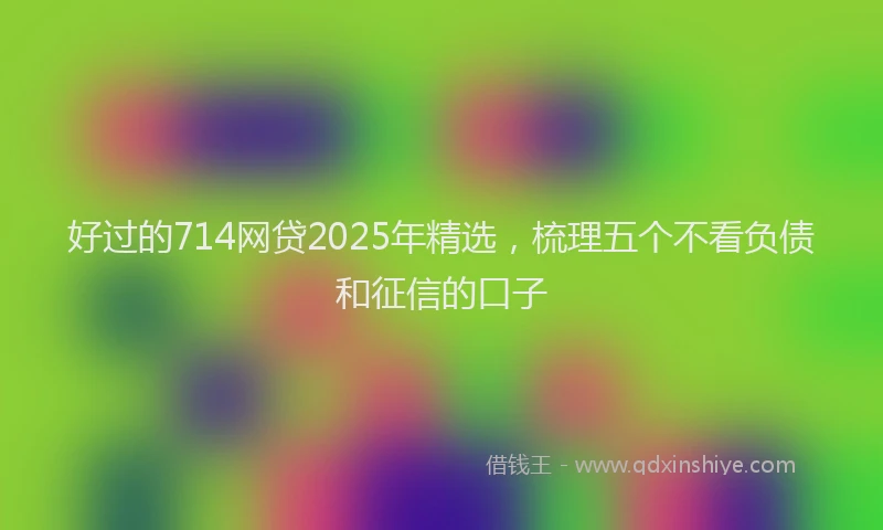 好过的714网贷2025年精选，梳理五个不看负债和征信的口子