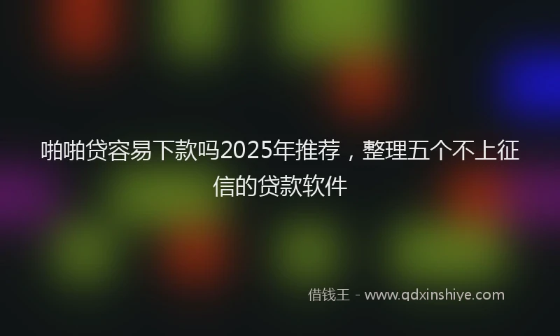 啪啪贷容易下款吗2025年推荐，整理五个不上征信的贷款软件