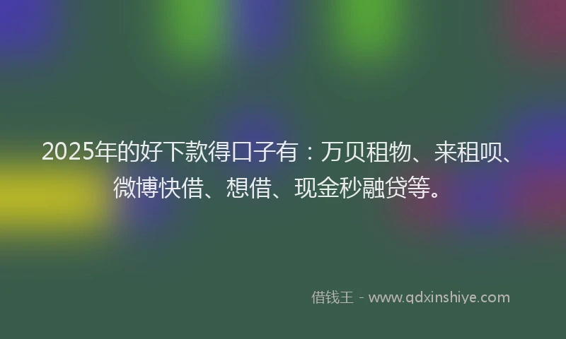 2025年的好下款得口子有：万贝租物、来租呗、微博快借、想借、现金秒融贷等。