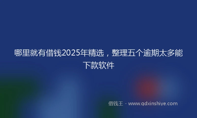 哪里就有借钱2025年精选，整理五个逾期太多能下款软件