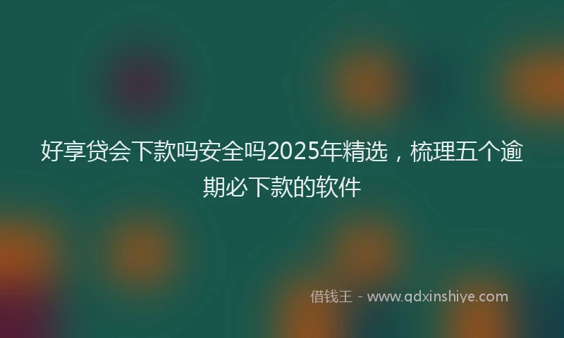 好享贷会下款吗安全吗2025年精选，梳理五个逾期必下款的软件