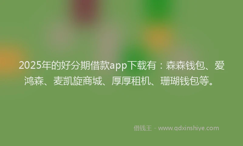 2025年的好分期借款app下载有：森森钱包、爱鸿森、麦凯旋商城、厚厚租机、珊瑚钱包等。