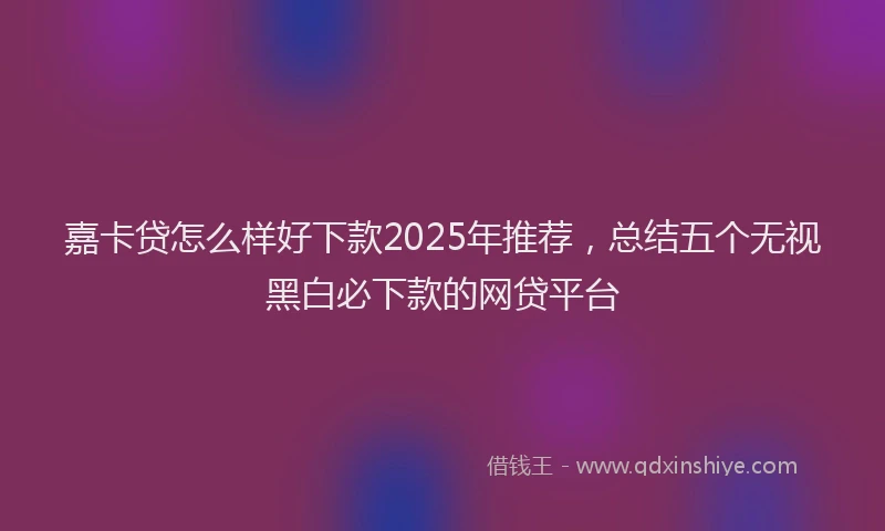 嘉卡贷怎么样好下款2025年推荐，总结五个无视黑白必下款的网贷平台