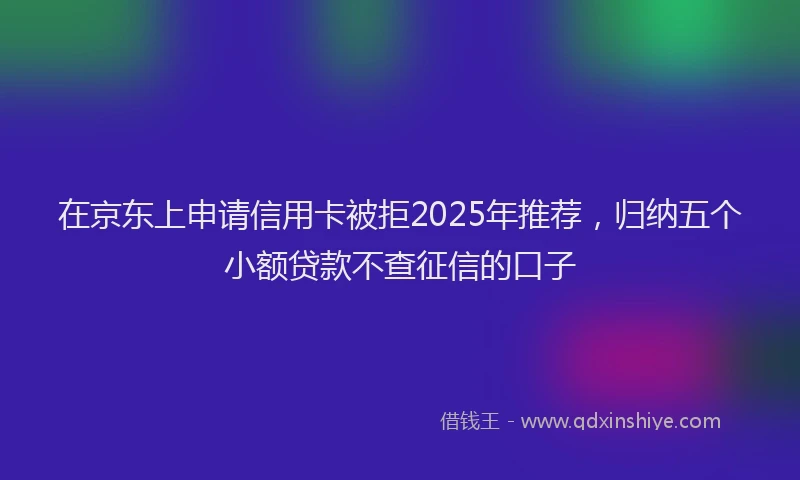 在京东上申请信用卡被拒2025年推荐，归纳五个小额贷款不查征信的口子