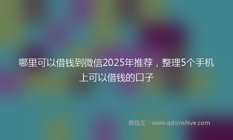 哪里可以借钱到微信2025年推荐，整理5个手机上可以借钱的口子