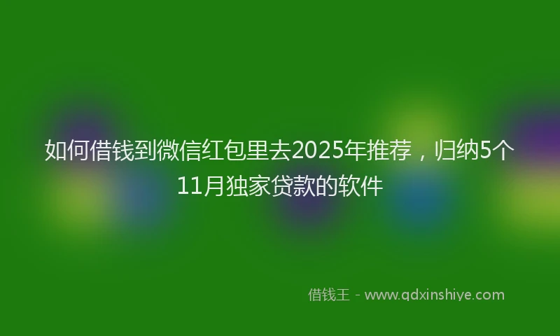 如何借钱到微信红包里去2025年推荐，归纳5个11月独家贷款的软件